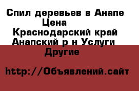 Спил деревьев в Анапе › Цена ­ 500 - Краснодарский край, Анапский р-н Услуги » Другие   